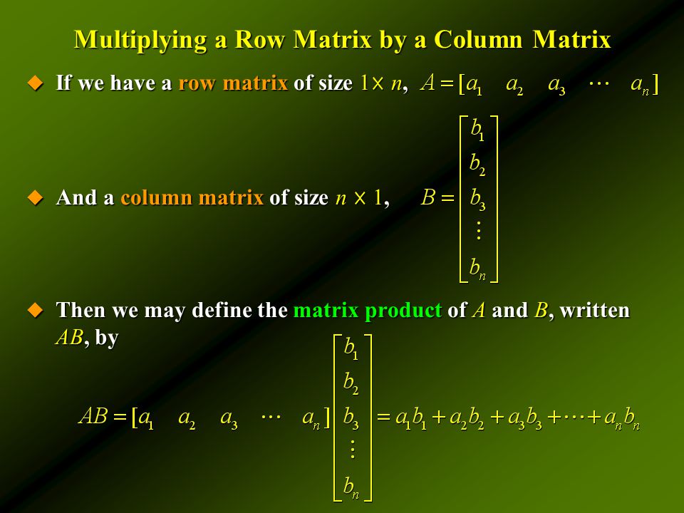 Multiplying a Row Matrix by a Column Matrix  If we have a row matrix of size 1 ☓ n,  And a column matrix of size n ☓ 1,  Then we may define the matrix product of A and B, written AB, by