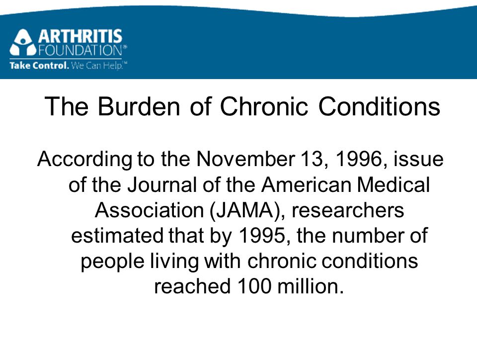 The Burden of Chronic Conditions According to the November 13, 1996, issue of the Journal of the American Medical Association (JAMA), researchers estimated that by 1995, the number of people living with chronic conditions reached 100 million.