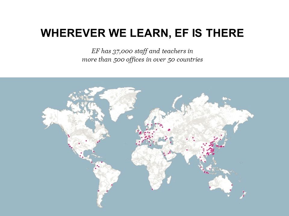 WHEREVER WE LEARN, EF IS THERE EF has 37,000 staff and teachers in more than 500 offices in over 50 countries
