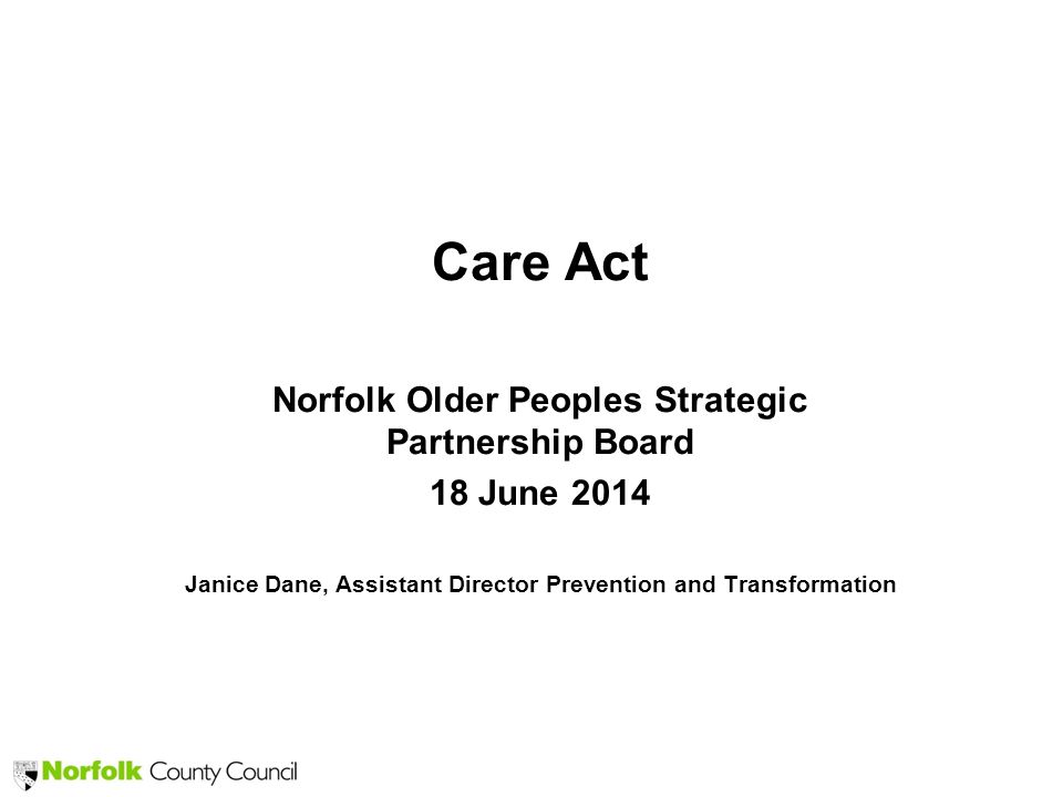 Care Act Norfolk Older Peoples Strategic Partnership Board 18 June 2014 Janice Dane, Assistant Director Prevention and Transformation