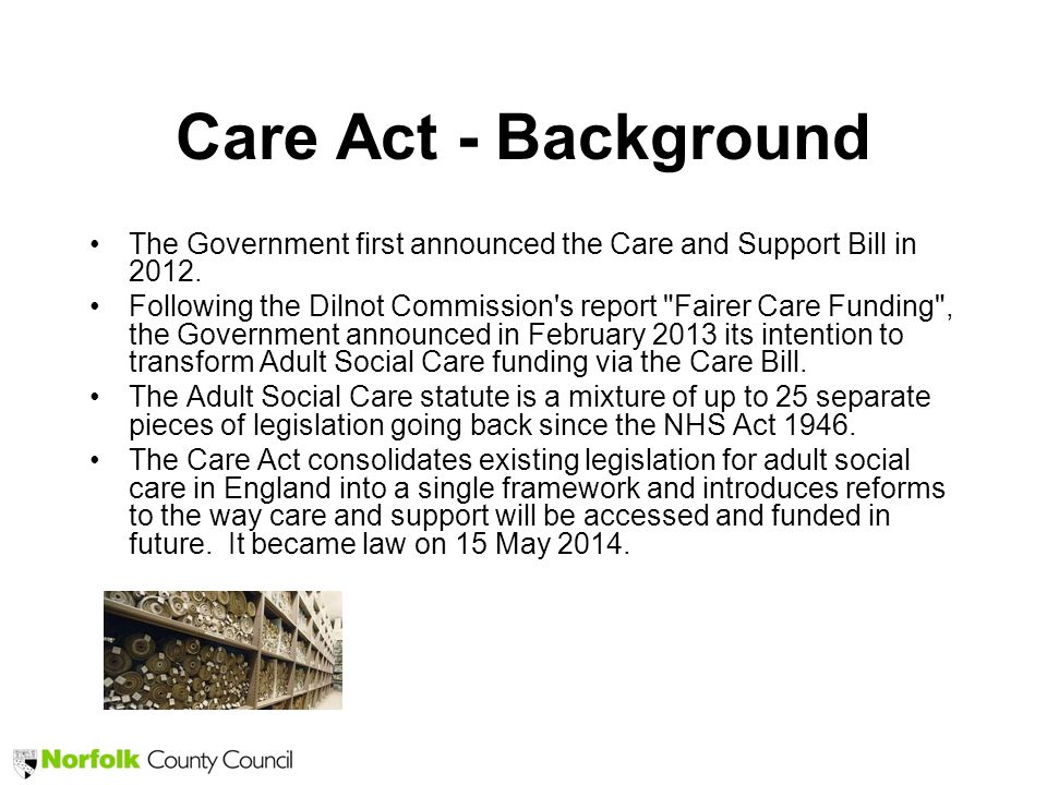 Care Act - Background The Government first announced the Care and Support Bill in 2012.