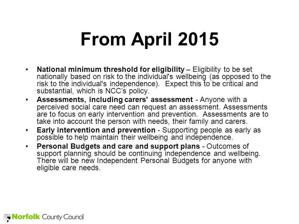 From April 2015 National minimum threshold for eligibility – Eligibility to be set nationally based on risk to the individual s wellbeing (as opposed to the risk to the individual s independence).