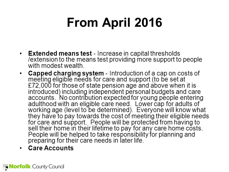 From April 2016 Extended means test - Increase in capital thresholds /extension to the means test providing more support to people with modest wealth.