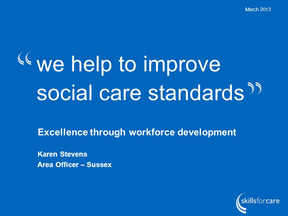we help to improve social care standards March 2013 Excellence through workforce development Karen Stevens Area Officer – Sussex