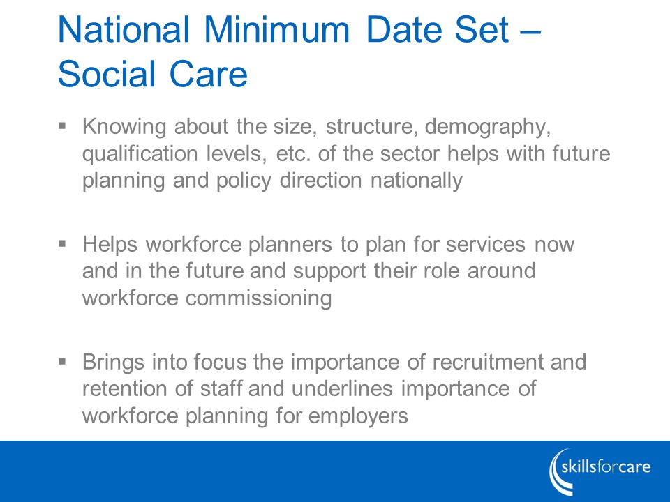 National Minimum Date Set – Social Care  Knowing about the size, structure, demography, qualification levels, etc.