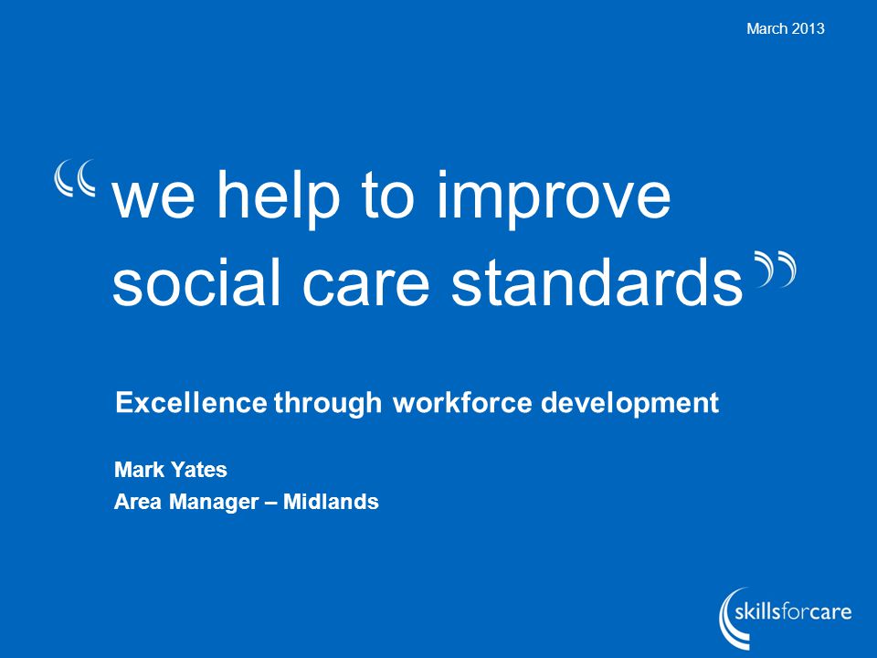 we help to improve social care standards March 2013 Excellence through workforce development Mark Yates Area Manager – Midlands