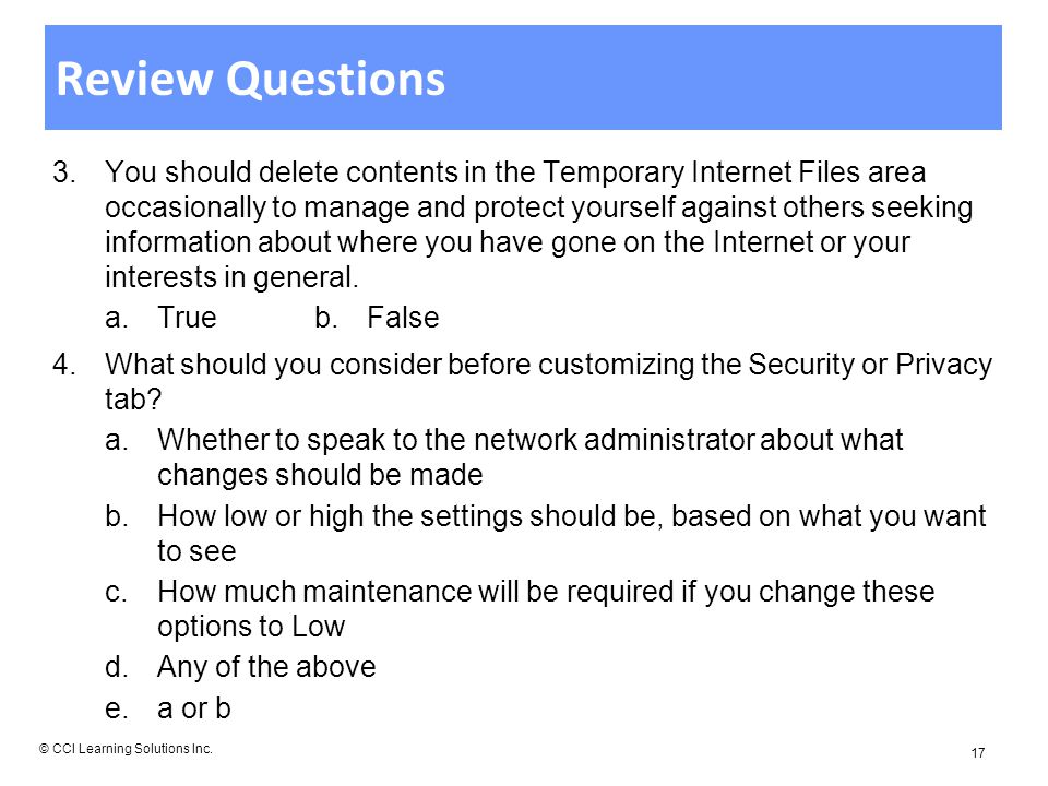 Review Questions 3.You should delete contents in the Temporary Internet Files area occasionally to manage and protect yourself against others seeking information about where you have gone on the Internet or your interests in general.