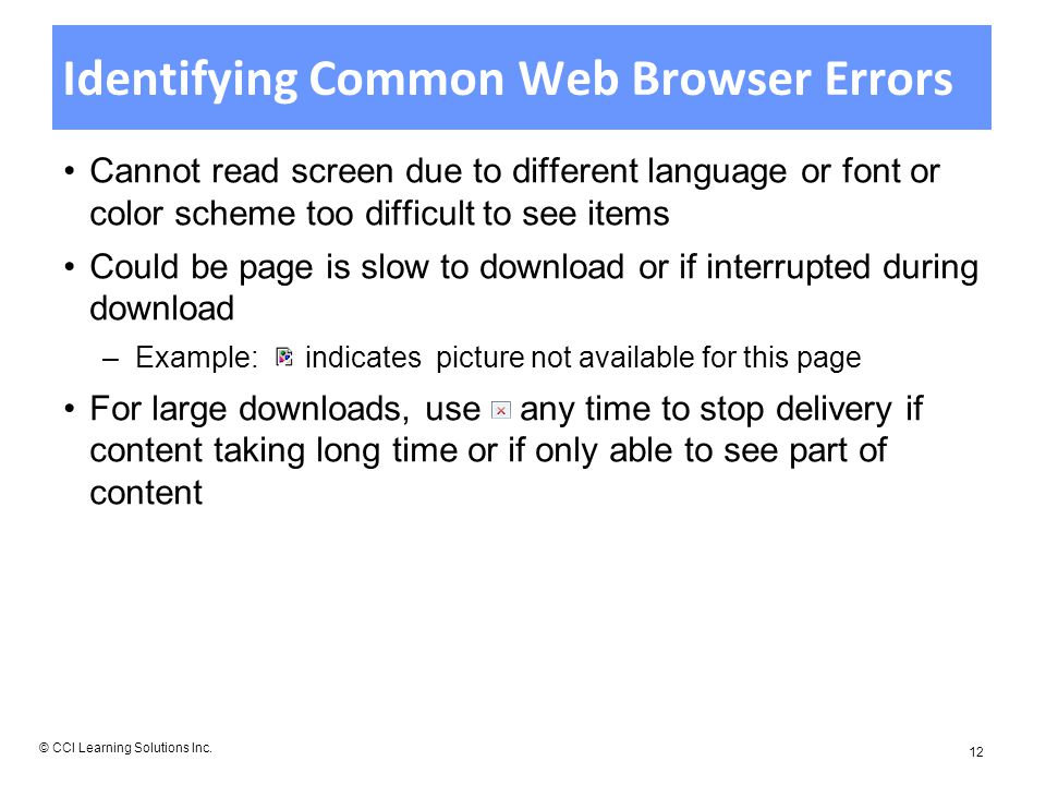 Identifying Common Web Browser Errors Cannot read screen due to different language or font or color scheme too difficult to see items Could be page is slow to download or if interrupted during download –Example: indicates picture not available for this page For large downloads, use any time to stop delivery if content taking long time or if only able to see part of content © CCI Learning Solutions Inc.
