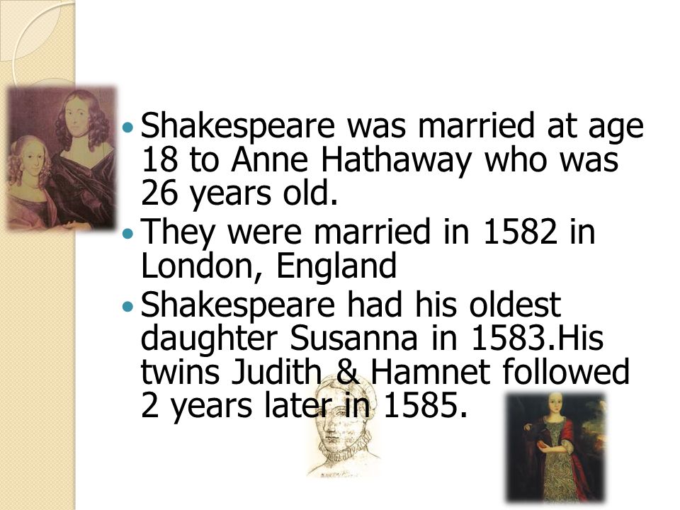Shakespeare was married at age 18 to Anne Hathaway who was 26 years old.