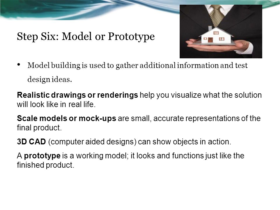 Step Six: Model or Prototype Model building is used to gather additional information and test design ideas.