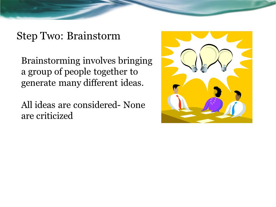 Step Two: Brainstorm Brainstorming involves bringing a group of people together to generate many different ideas.