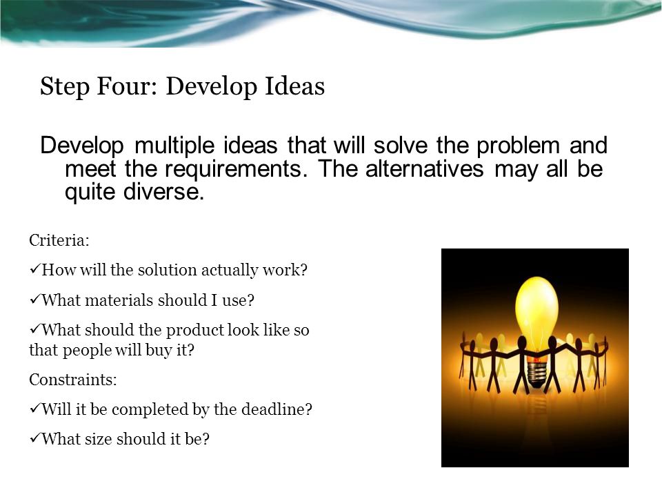 Step Four: Develop Ideas Develop multiple ideas that will solve the problem and meet the requirements.