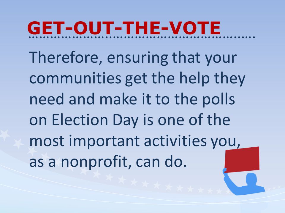 GET-OUT-THE-VOTE Therefore, ensuring that your communities get the help they need and make it to the polls on Election Day is one of the most important activities you, as a nonprofit, can do.