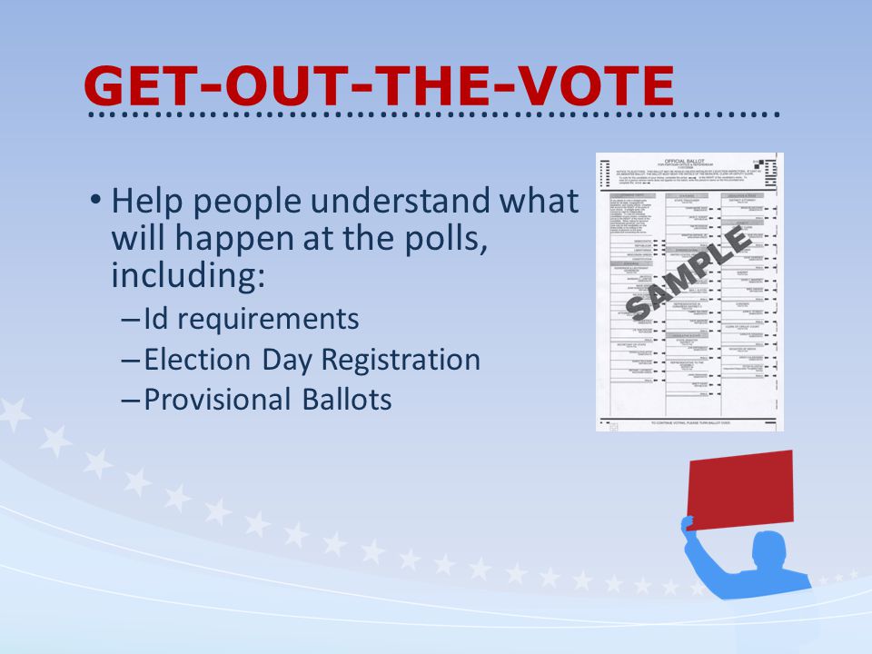 GET-OUT-THE-VOTE Help people understand what will happen at the polls, including: – Id requirements – Election Day Registration – Provisional Ballots …………………..……………………………..….