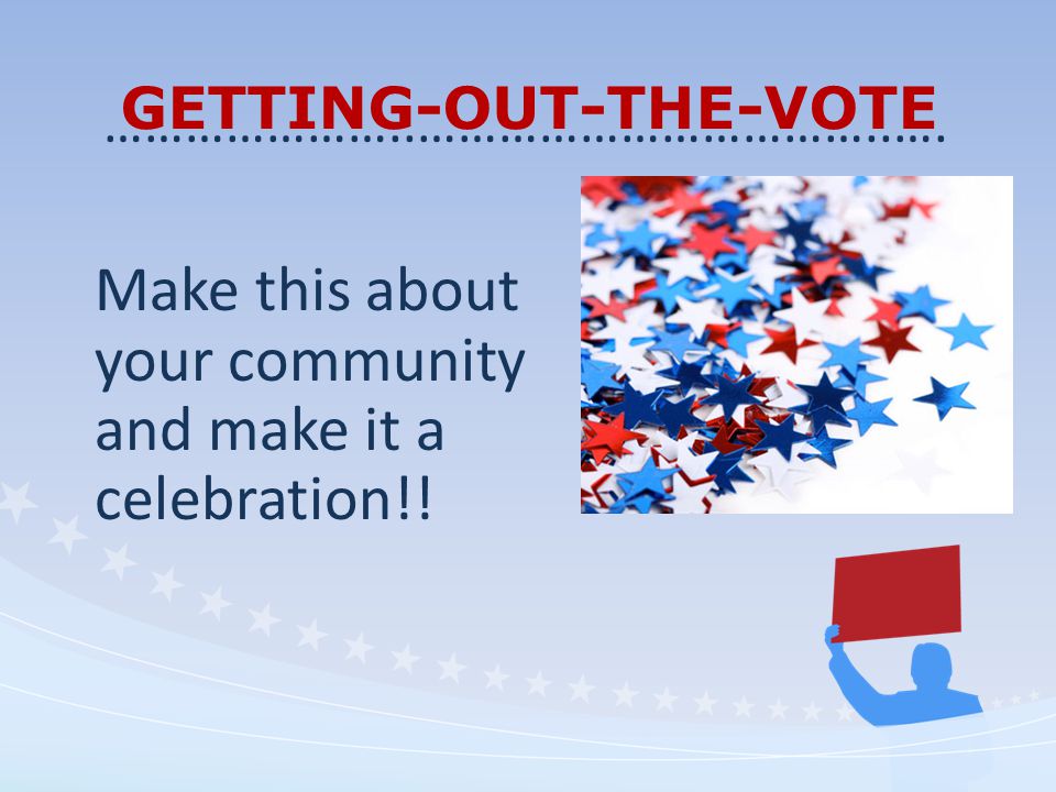 GETTING-OUT-THE-VOTE Make this about your community and make it a celebration!.