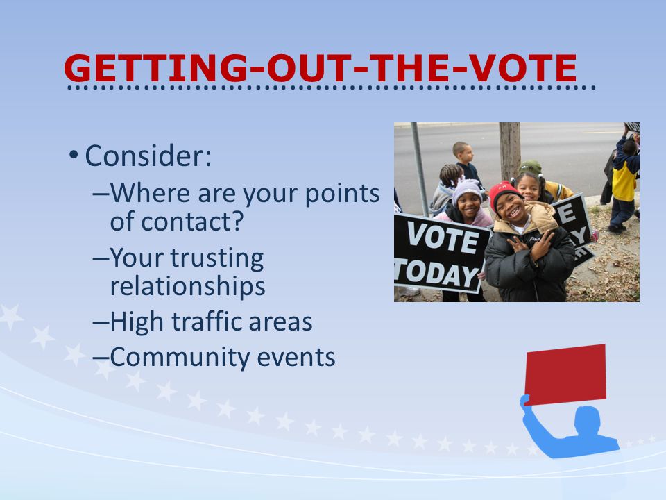 GETTING-OUT-THE-VOTE Consider: – Where are your points of contact.