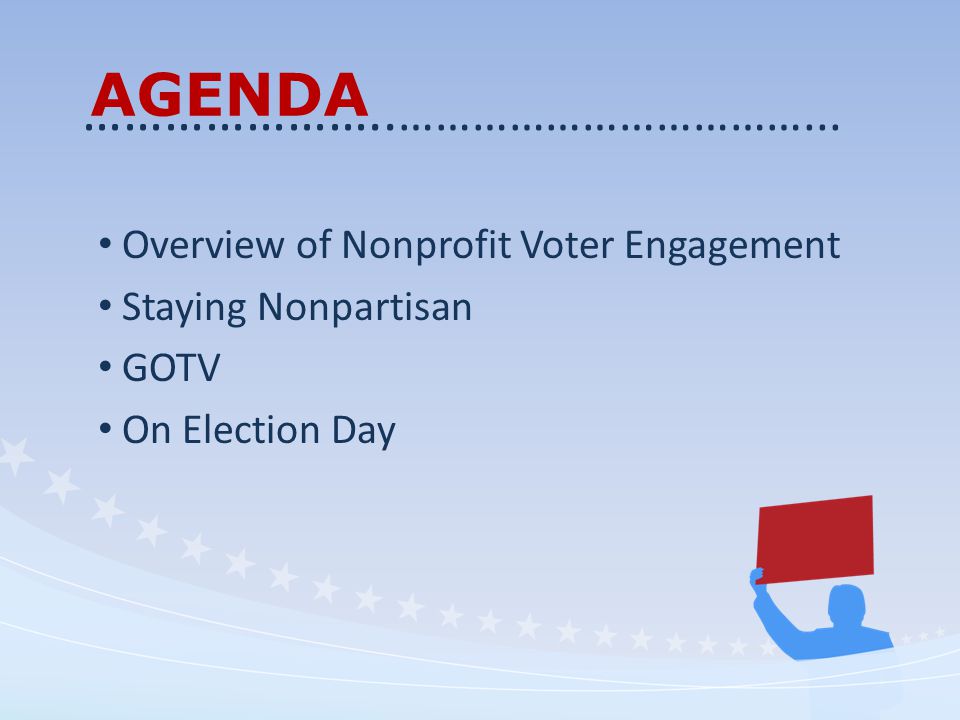 AGENDA Overview of Nonprofit Voter Engagement Staying Nonpartisan GOTV On Election Day …………………..