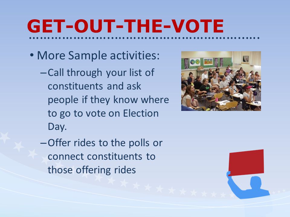GET-OUT-THE-VOTE More Sample activities: – Call through your list of constituents and ask people if they know where to go to vote on Election Day.