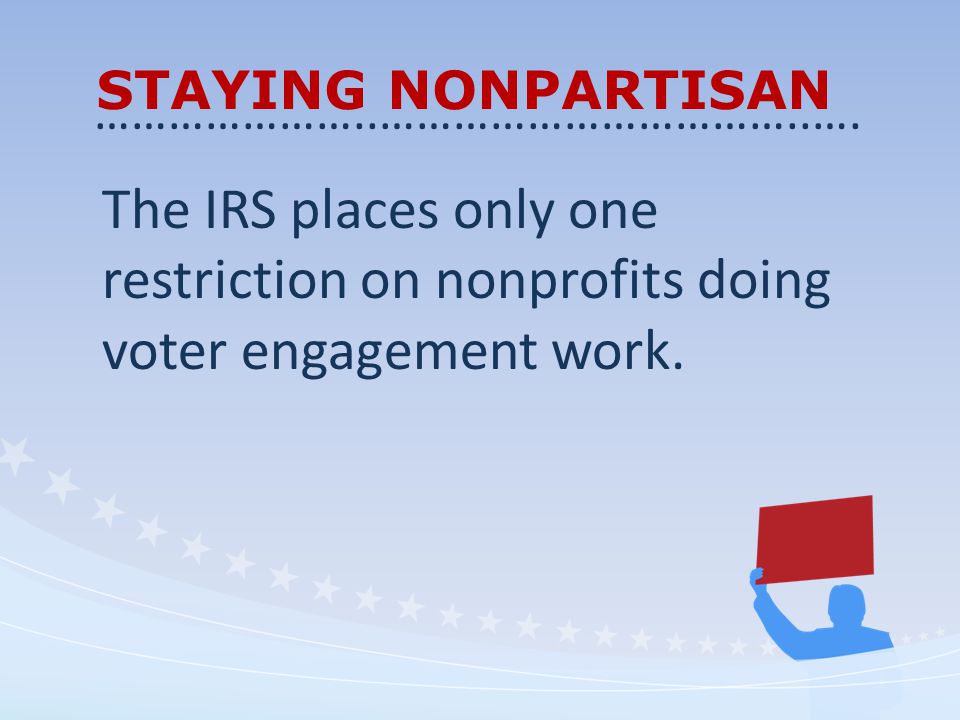 STAYING NONPARTISAN The IRS places only one restriction on nonprofits doing voter engagement work.