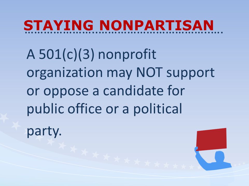STAYING NONPARTISAN A 501(c)(3) nonprofit organization may NOT support or oppose a candidate for public office or a political party.