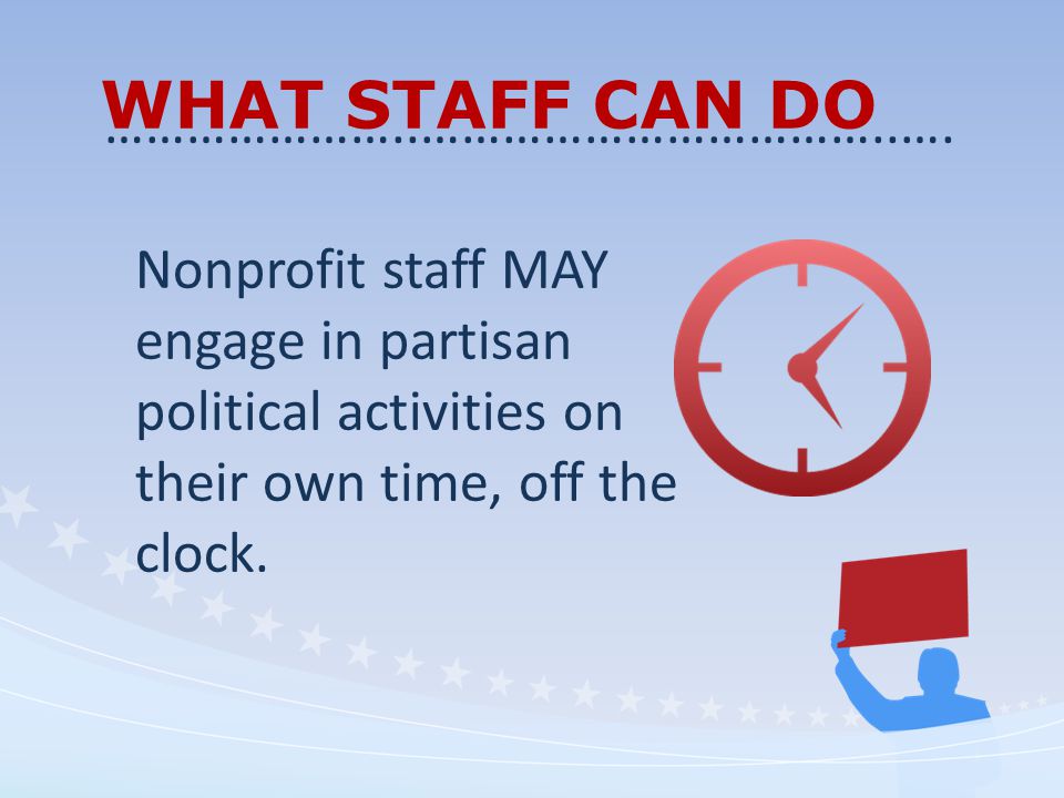 WHAT STAFF CAN DO Nonprofit staff MAY engage in partisan political activities on their own time, off the clock.