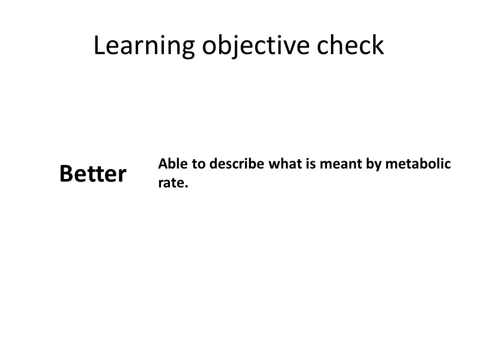 Learning objective check Better Able to describe what is meant by metabolic rate.