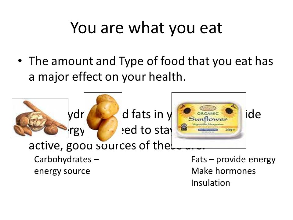 You are what you eat The amount and Type of food that you eat has a major effect on your health.