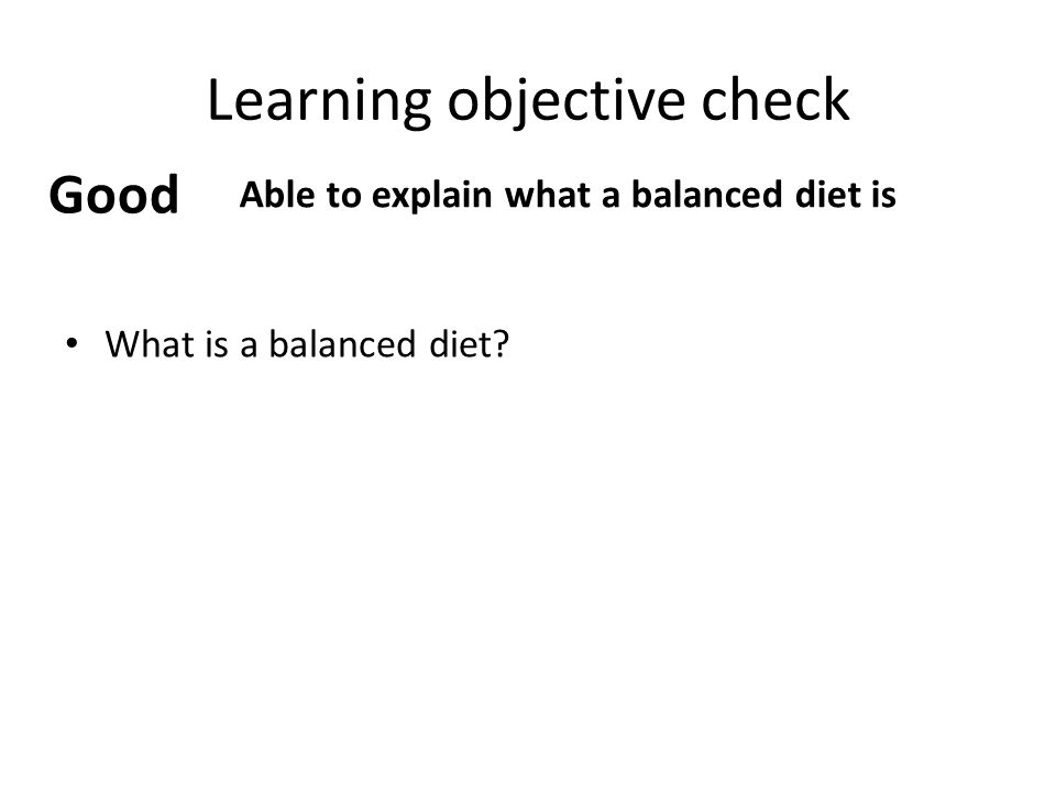 Learning objective check What is a balanced diet Good Able to explain what a balanced diet is