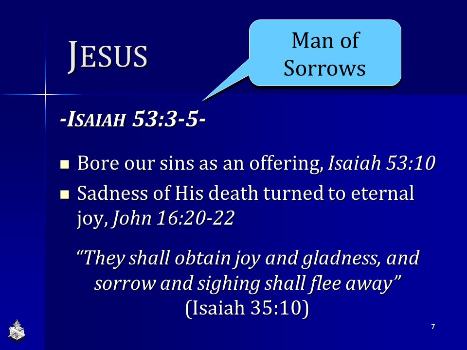 J ESUS -I SAIAH 53:3-5- Bore our sins as an offering, Isaiah 53:10 Bore our sins as an offering, Isaiah 53:10 Sadness of His death turned to eternal joy, John 16:20-22 Sadness of His death turned to eternal joy, John 16:20-22 They shall obtain joy and gladness, and sorrow and sighing shall flee away (Isaiah 35:10) 7 Man of Sorrows
