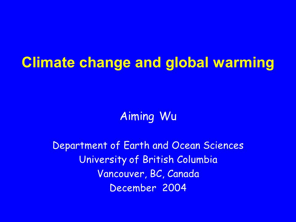 Climate change and global warming Aiming Wu Department of Earth and Ocean Sciences University of British Columbia Vancouver, BC, Canada December 2004