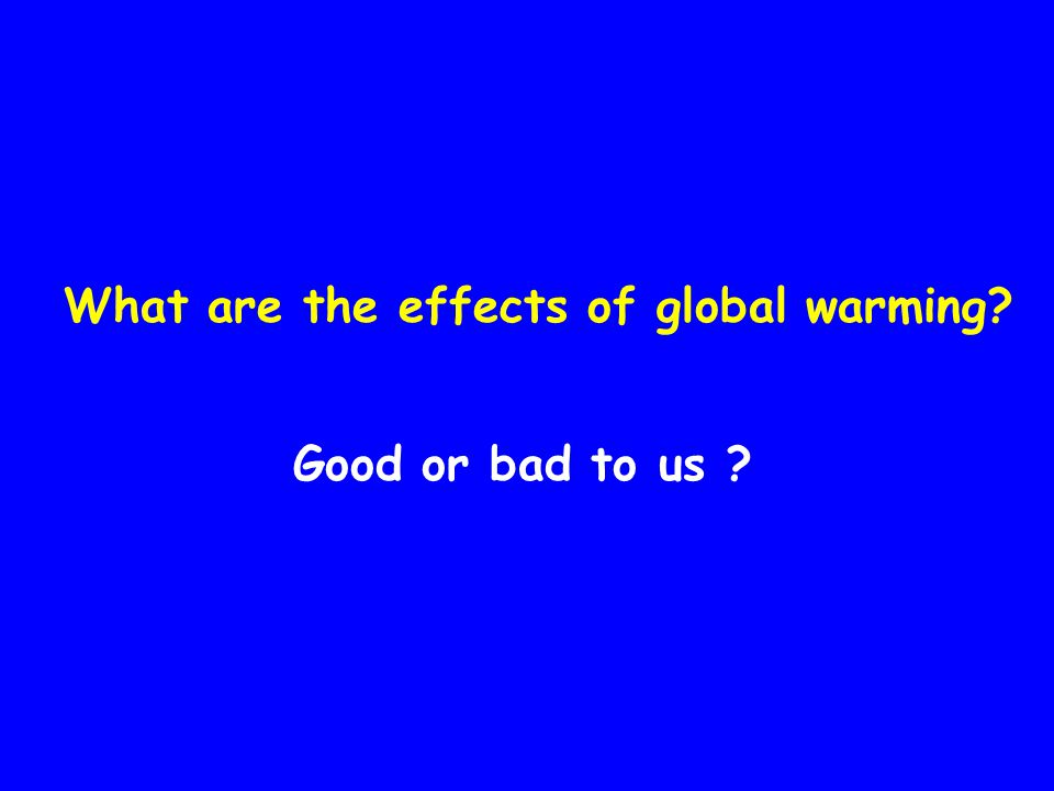 What are the effects of global warming Good or bad to us