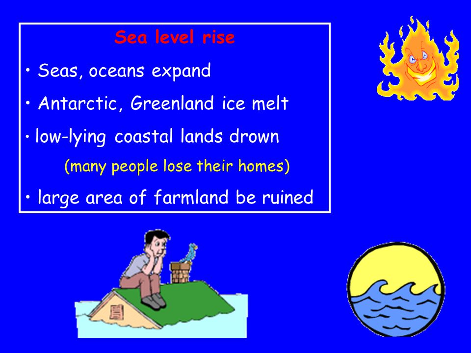 Sea level rise Seas, oceans expand Antarctic, Greenland ice melt low-lying coastal lands drown (many people lose their homes) large area of farmland be ruined