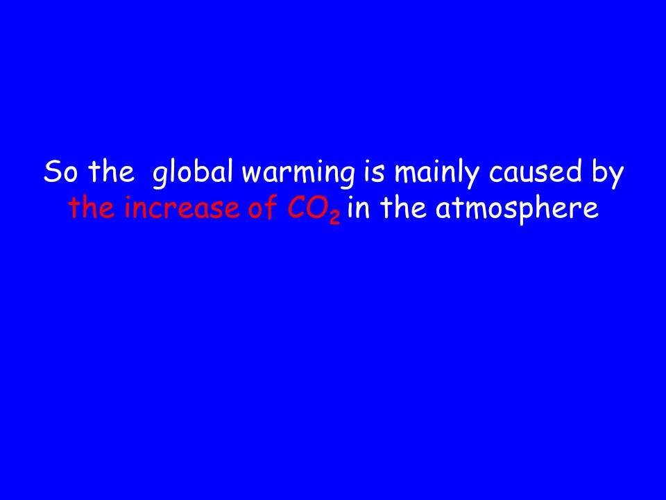 So the global warming is mainly caused by the increase of CO 2 in the atmosphere