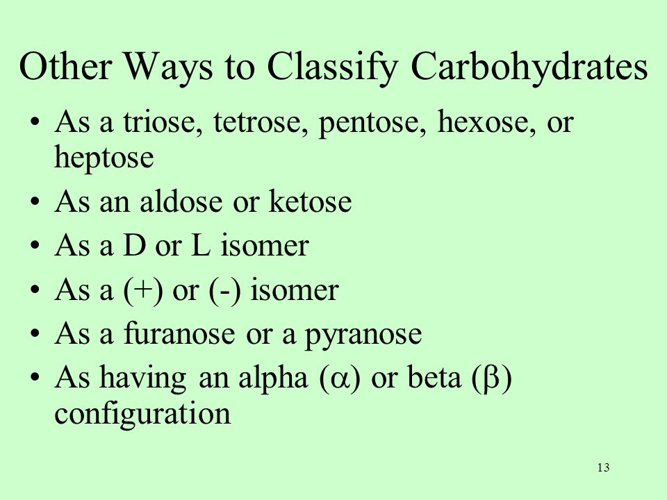 13 Other Ways to Classify Carbohydrates As a triose, tetrose, pentose, hexose, or heptose As an aldose or ketose As a D or L isomer As a (+) or (-) isomer As a furanose or a pyranose As having an alpha (  ) or beta (  ) configuration