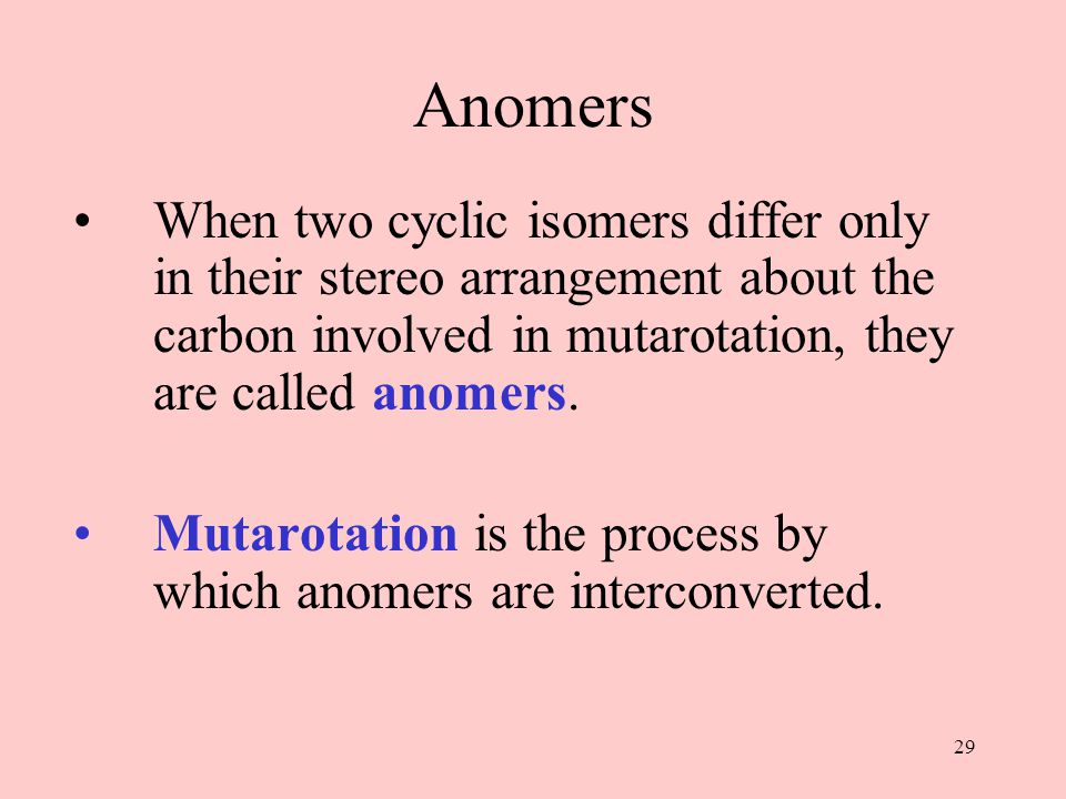 29 Anomers When two cyclic isomers differ only in their stereo arrangement about the carbon involved in mutarotation, they are called anomers.
