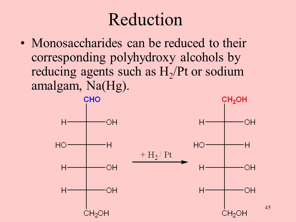 45 Reduction Monosaccharides can be reduced to their corresponding polyhydroxy alcohols by reducing agents such as H 2 /Pt or sodium amalgam, Na(Hg).