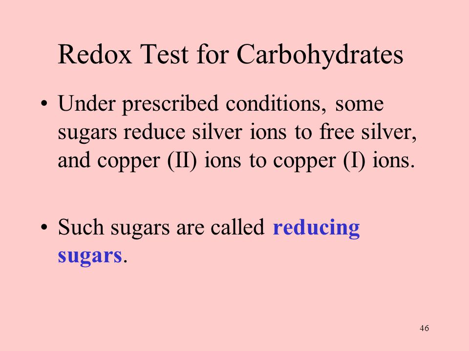 46 Redox Test for Carbohydrates Under prescribed conditions, some sugars reduce silver ions to free silver, and copper (II) ions to copper (I) ions.