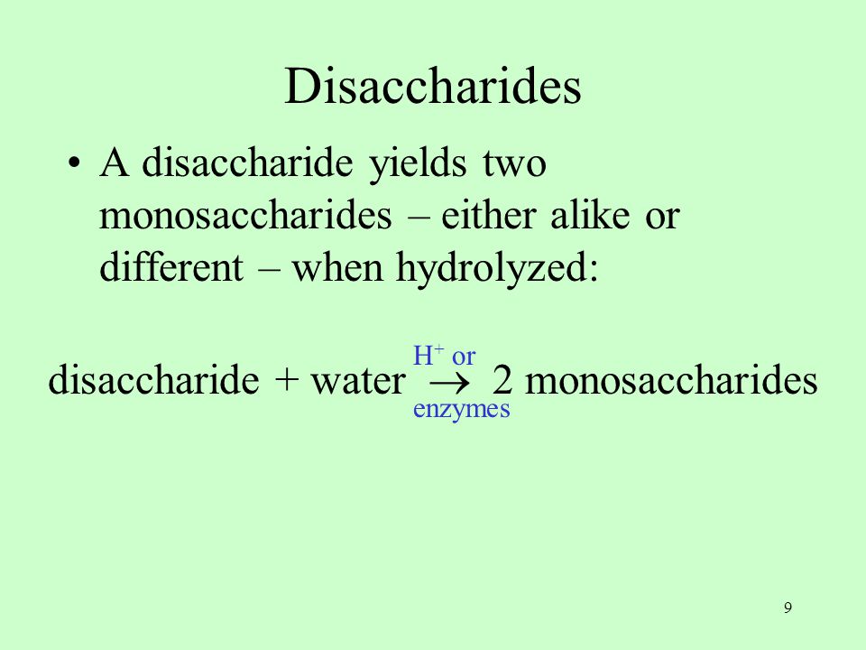 9 Disaccharides A disaccharide yields two monosaccharides – either alike or different – when hydrolyzed: disaccharide + water  2 monosaccharides H + or enzymes