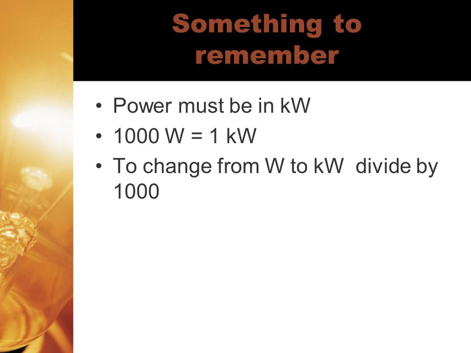 Something to remember Power must be in kW 1000 W = 1 kW To change from W to kW divide by 1000