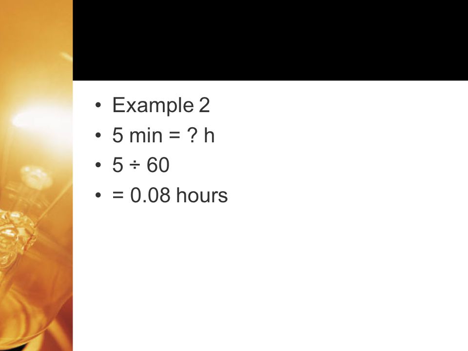 Example 2 5 min = h 5 ÷ 60 = 0.08 hours