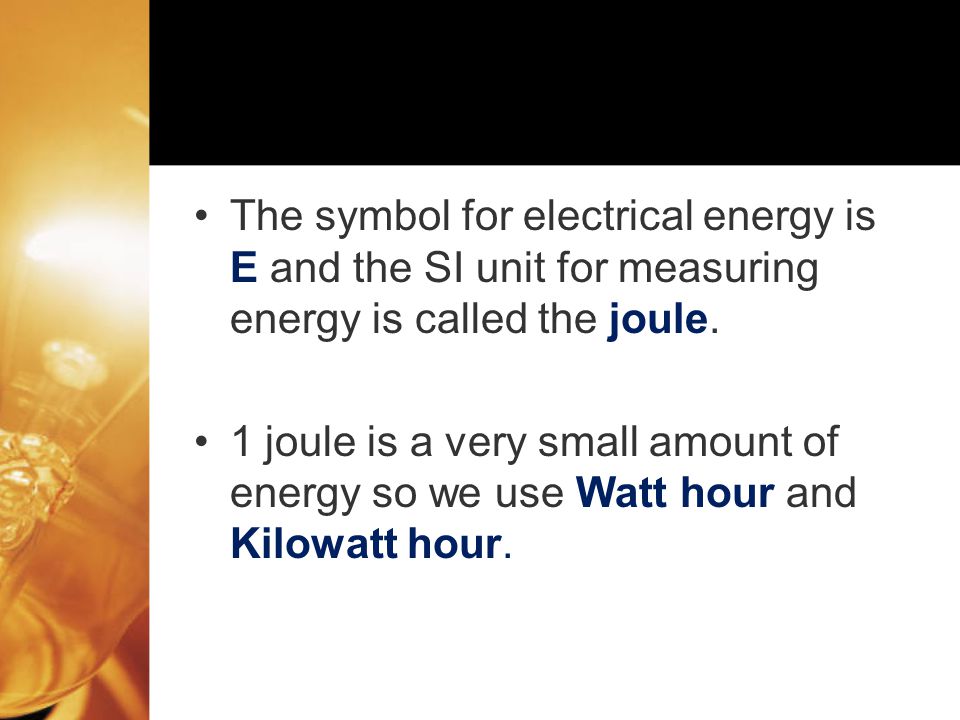 The symbol for electrical energy is E and the SI unit for measuring energy is called the joule.
