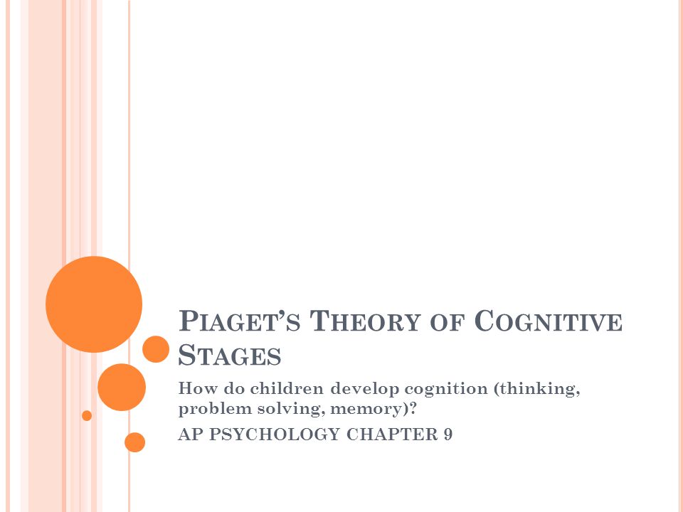 P IAGET ’ S T HEORY OF C OGNITIVE S TAGES How do children develop cognition (thinking, problem solving, memory).