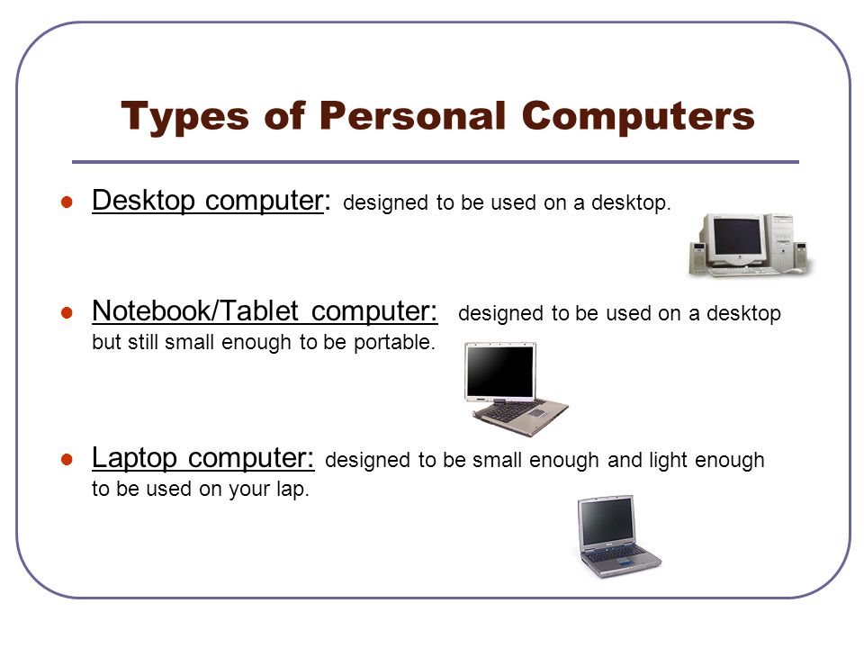 Types of Personal Computers Desktop computer: designed to be used on a desktop.