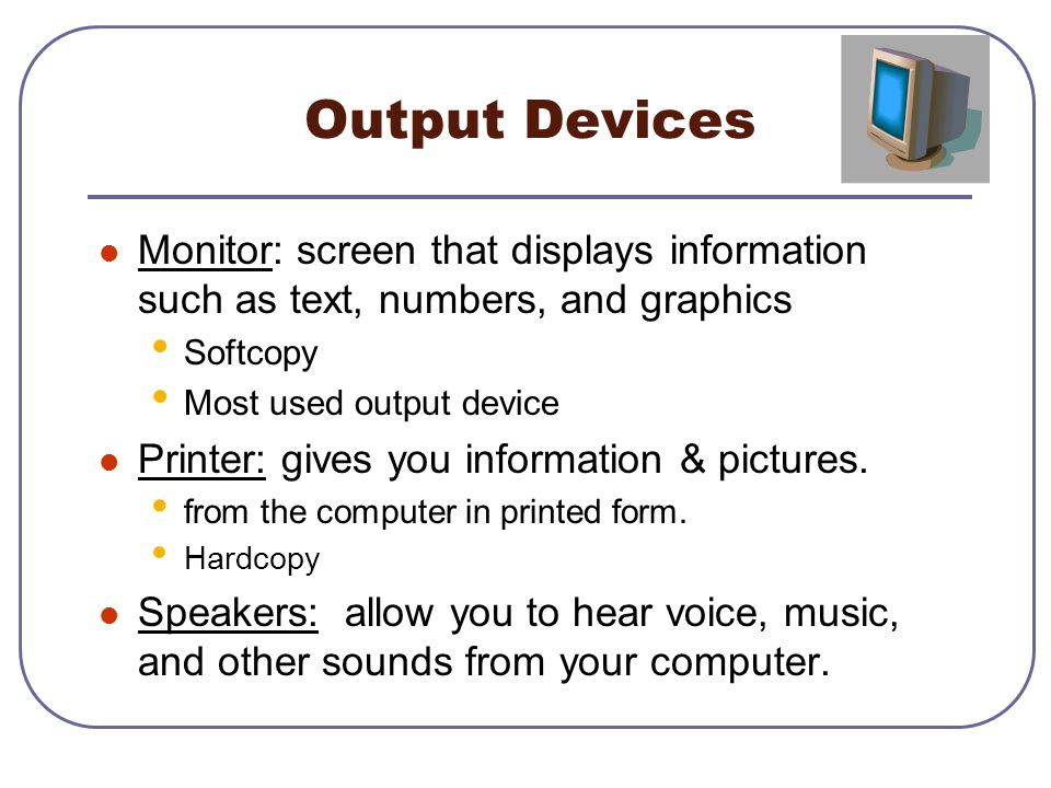 Output Devices Monitor: screen that displays information such as text, numbers, and graphics Softcopy Most used output device Printer: gives you information & pictures.