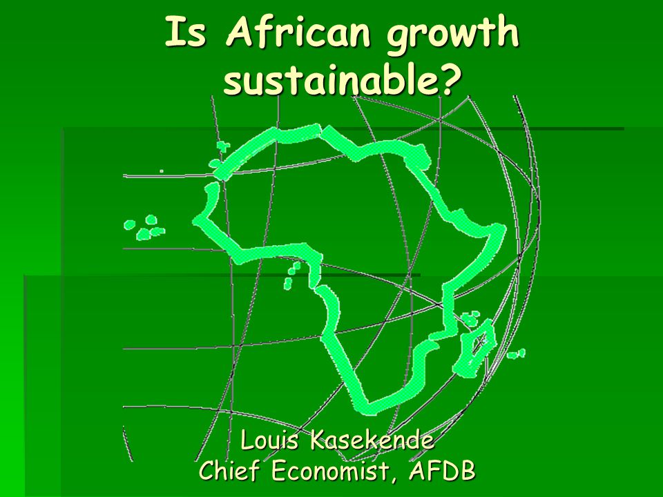 Is African growth sustainable Louis Kasekende Chief Economist, AFDB