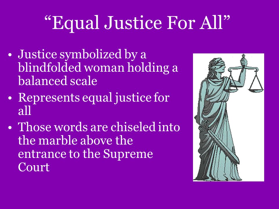 Equal Justice For All Justice symbolized by a blindfolded woman holding a balanced scale Represents equal justice for all Those words are chiseled into the marble above the entrance to the Supreme Court