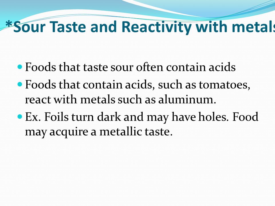 *Sour Taste and Reactivity with metals Foods that taste sour often contain acids Foods that contain acids, such as tomatoes, react with metals such as aluminum.