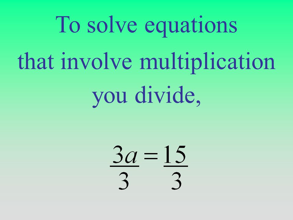 To solve equations that involve multiplication you divide,