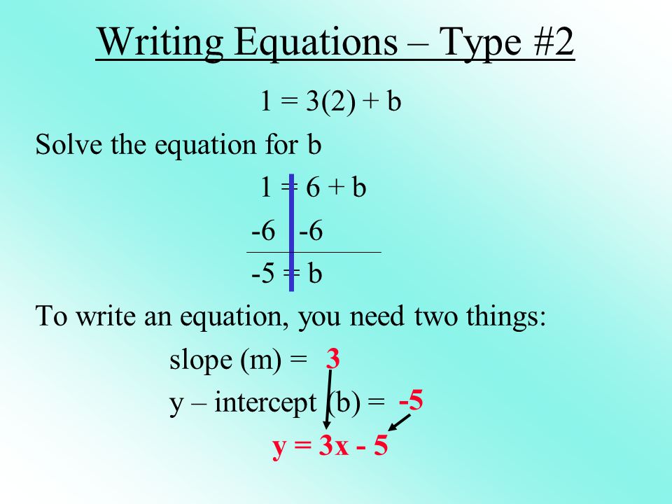 Writing Equations – Type #2 1 = 3(2) + b Solve the equation for b 1 = 6 + b = b To write an equation, you need two things: slope (m) = y – intercept (b) = y = 3x