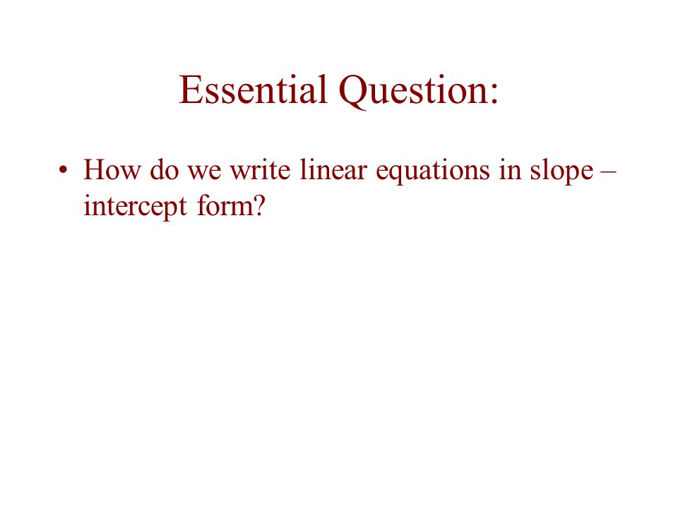 Essential Question: How do we write linear equations in slope – intercept form